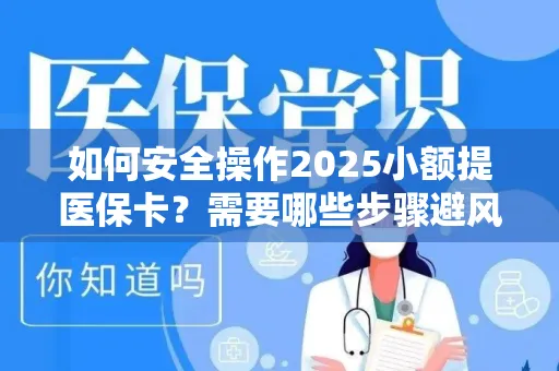 如何安全操作2025小额提医保卡？需要哪些步骤避风险？
